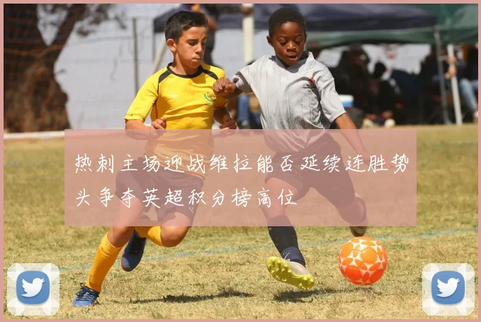 热刺主场迎战维拉能否延续连胜势头争夺英超积分榜高位