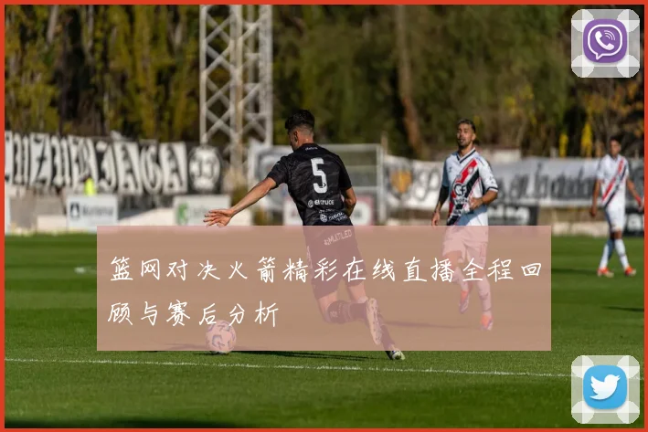 篮网对决火箭精彩在线直播全程回顾与赛后分析