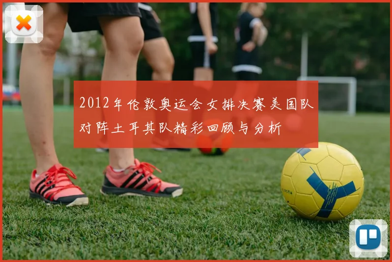 2012年伦敦奥运会女排决赛美国队对阵土耳其队精彩回顾与分析