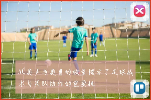 AC奥卢与奥鲁的较量揭示了足球战术与团队协作的重要性