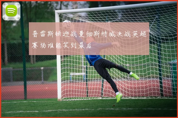 普雷斯顿迎战曼彻斯特城决战英超赛场谁能笑到最后