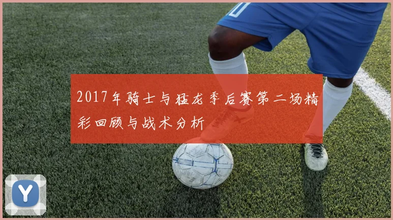 2017年骑士与猛龙季后赛第二场精彩回顾与战术分析