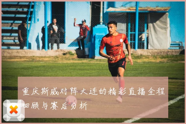 重庆斯威对阵大连的精彩直播全程回顾与赛后分析