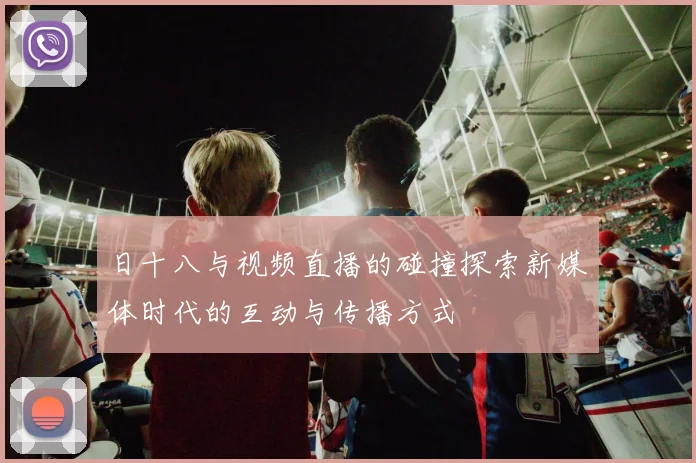 日十八与视频直播的碰撞探索新媒体时代的互动与传播方式