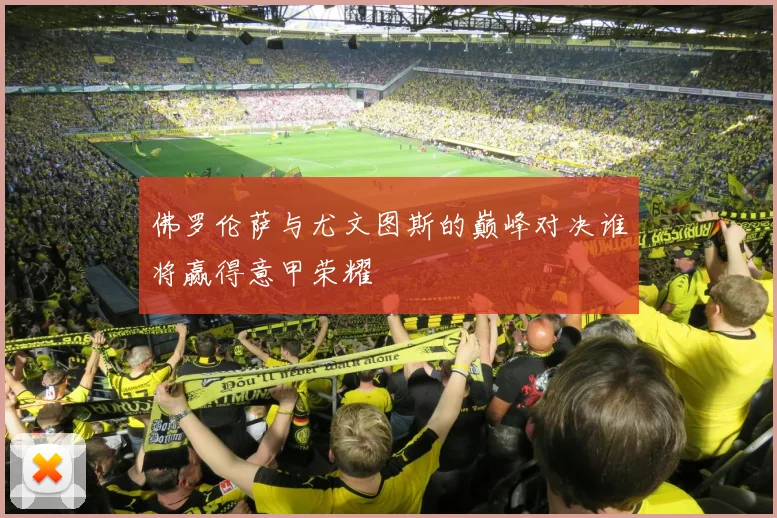 佛罗伦萨与尤文图斯的巅峰对决谁将赢得意甲荣耀