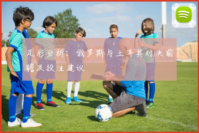 足彩分析：俄罗斯与土耳其对决前瞻及投注建议