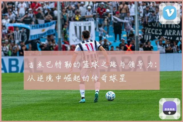 吉米巴特勒的篮球之路与领导力：从逆境中崛起的传奇球星