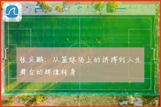 张庆鹏：从篮球场上的拼搏到人生舞台的辉煌转身