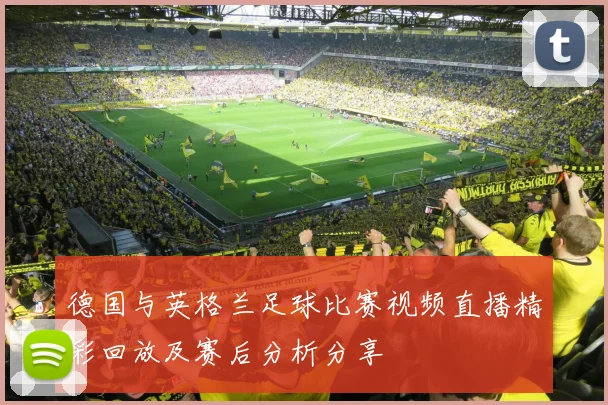 德国与英格兰足球比赛视频直播精彩回放及赛后分析分享