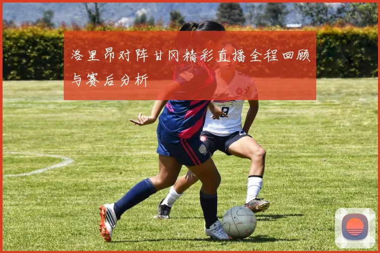 洛里昂对阵甘冈精彩直播全程回顾与赛后分析