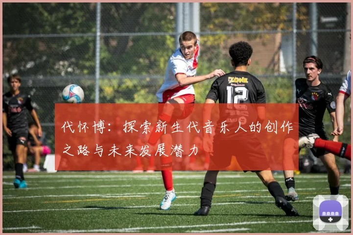 代怀博：探索新生代音乐人的创作之路与未来发展潜力