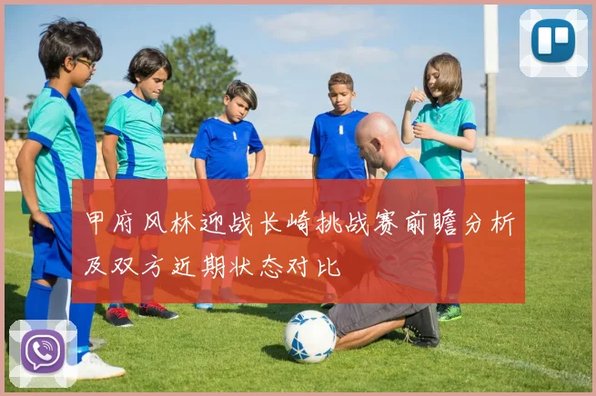 甲府风林迎战长崎挑战赛前瞻分析及双方近期状态对比