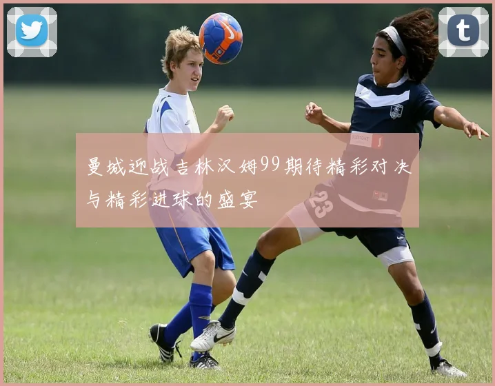 曼城迎战吉林汉姆99期待精彩对决与精彩进球的盛宴