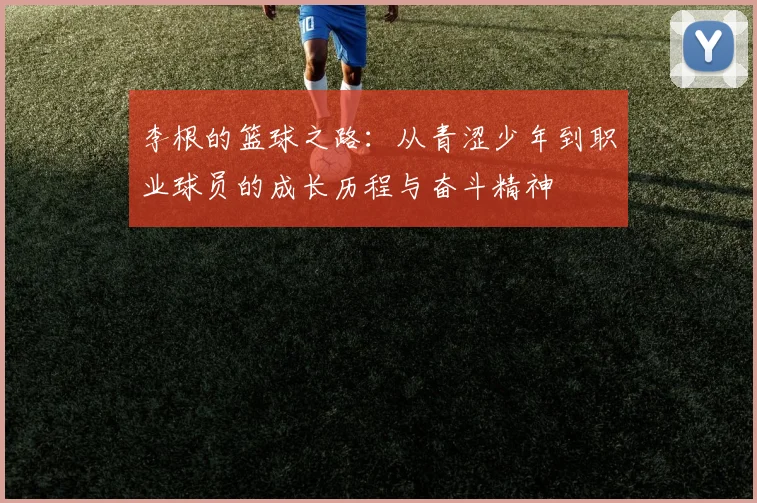 李根的篮球之路：从青涩少年到职业球员的成长历程与奋斗精神