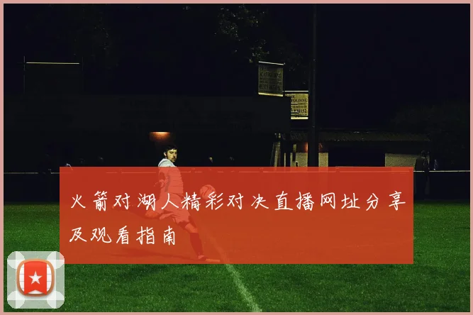 火箭对湖人精彩对决直播网址分享及观看指南