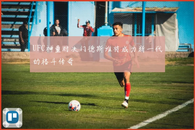 UFC神童对决门德斯谁将成为新一代的格斗传奇