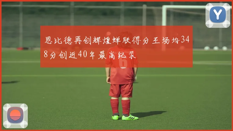 恩比德再创辉煌蝉联得分王场均348分创近40年最高纪录