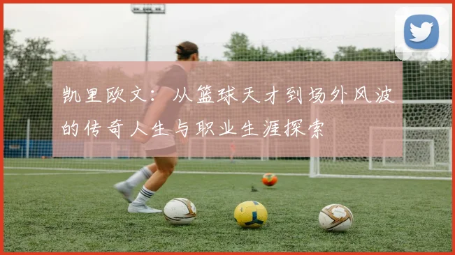 凯里欧文：从篮球天才到场外风波的传奇人生与职业生涯探索