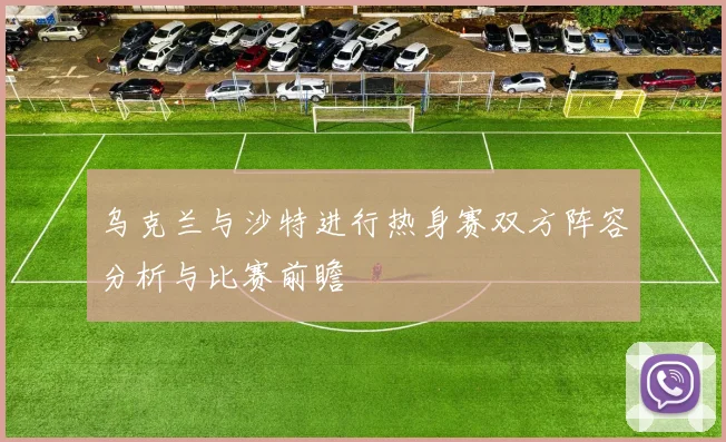 乌克兰与沙特进行热身赛双方阵容分析与比赛前瞻