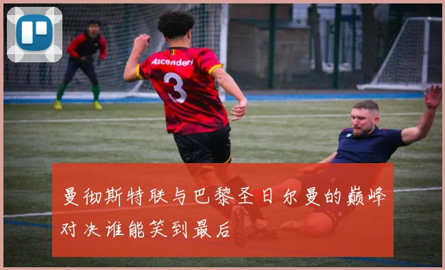 曼彻斯特联与巴黎圣日尔曼的巅峰对决谁能笑到最后