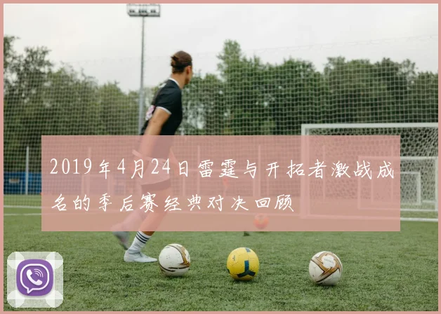 2019年4月24日雷霆与开拓者激战成名的季后赛经典对决回顾