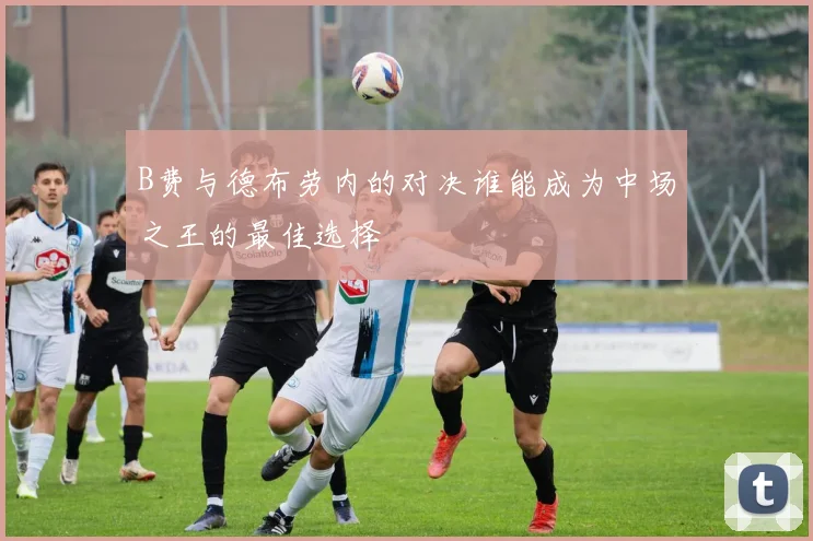 B费与德布劳内的对决谁能成为中场之王的最佳选择