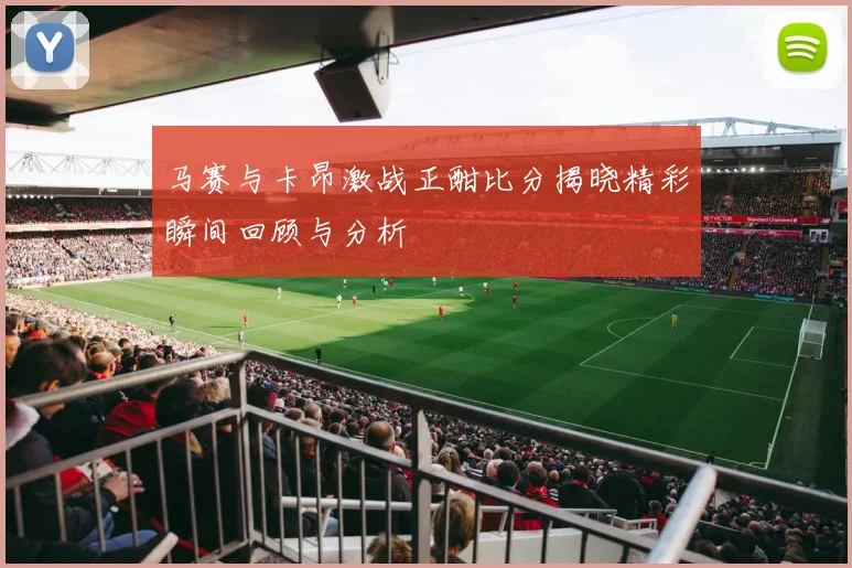 马赛与卡昂激战正酣比分揭晓精彩瞬间回顾与分析