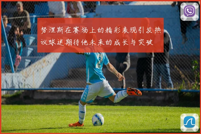 努涅斯在赛场上的精彩表现引发热议球迷期待他未来的成长与突破