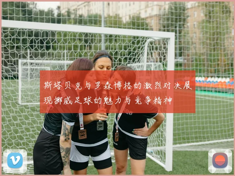 斯塔贝克与罗森博格的激烈对决展现挪威足球的魅力与竞争精神