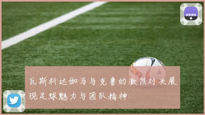 瓦斯科达伽马与克鲁的激烈对决展现足球魅力与团队精神
