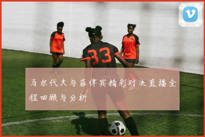 马尔代夫与菲律宾精彩对决直播全程回顾与分析