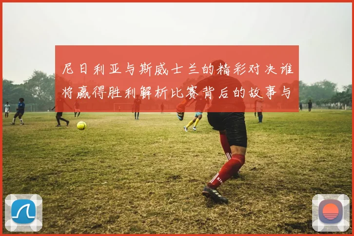 尼日利亚与斯威士兰的精彩对决谁将赢得胜利解析比赛背后的故事与期待