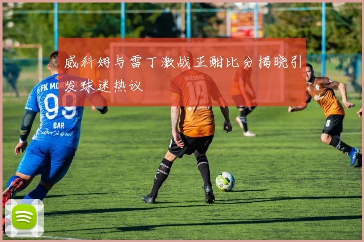 威科姆与雷丁激战正酣比分揭晓引发球迷热议