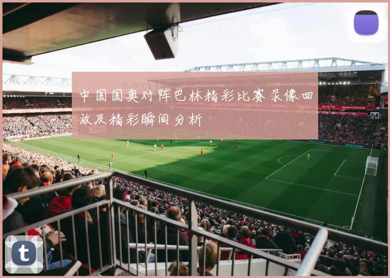 中国国奥对阵巴林精彩比赛录像回放及精彩瞬间分析