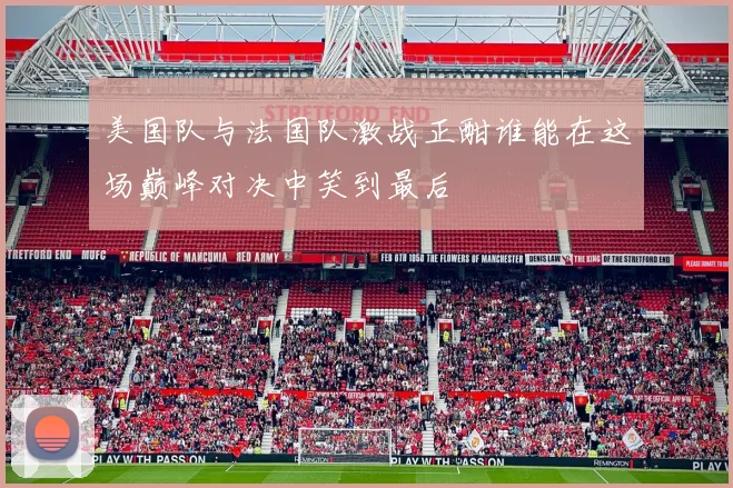 美国队与法国队激战正酣谁能在这场巅峰对决中笑到最后