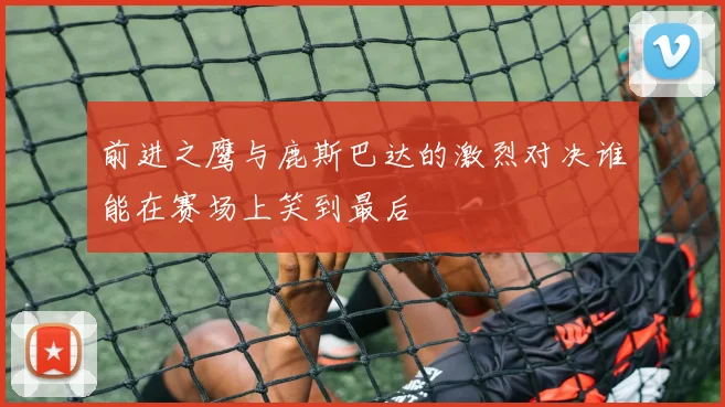 前进之鹰与鹿斯巴达的激烈对决谁能在赛场上笑到最后