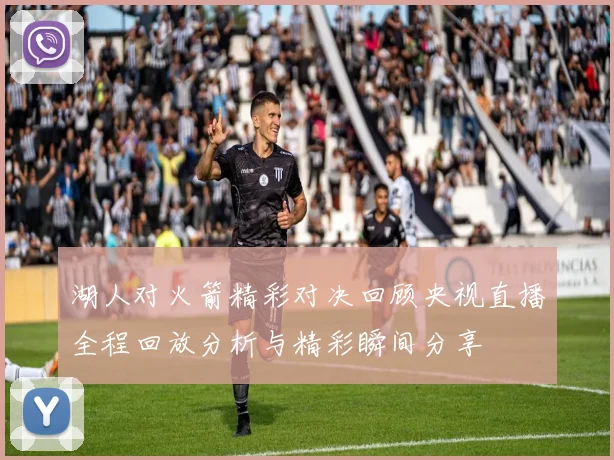 湖人对火箭精彩对决回顾央视直播全程回放分析与精彩瞬间分享