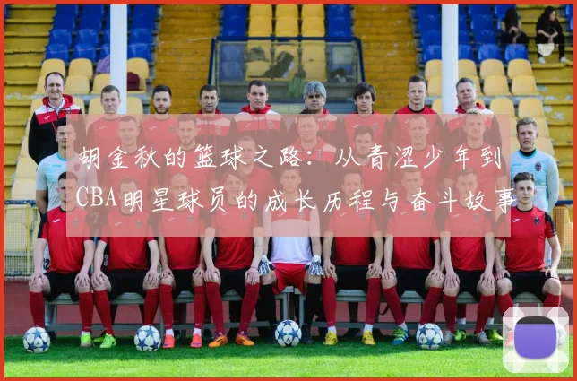 胡金秋的篮球之路：从青涩少年到CBA明星球员的成长历程与奋斗故事