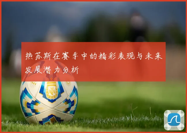 热苏斯在赛季中的精彩表现与未来发展潜力分析