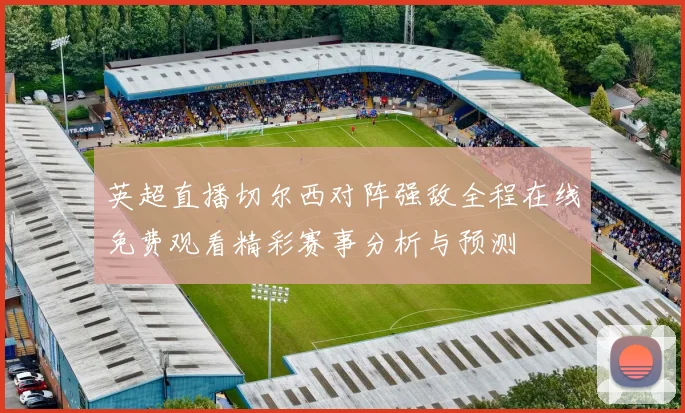 英超直播切尔西对阵强敌全程在线免费观看精彩赛事分析与预测