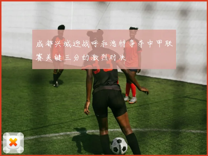 成都兴城迎战呼和浩特争夺中甲联赛关键三分的激烈对决